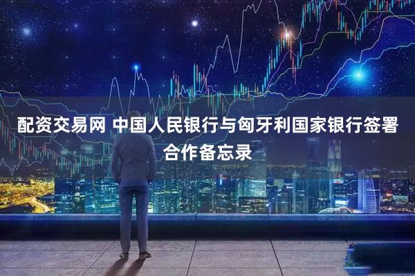 配资交易网 中国人民银行与匈牙利国家银行签署合作备忘录
