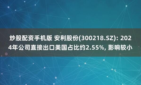 炒股配资手机版 安利股份(300218.SZ): 2024年公司直接出口美国占比约2.55%, 影响较小