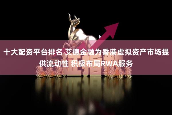 十大配资平台排名 艾德金融为香港虚拟资产市场提供流动性 积极布局RWA服务