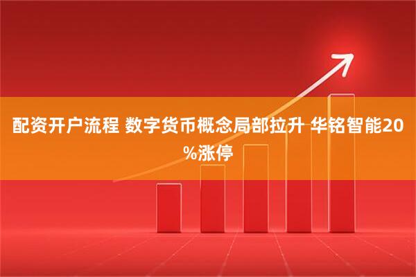配资开户流程 数字货币概念局部拉升 华铭智能20%涨停