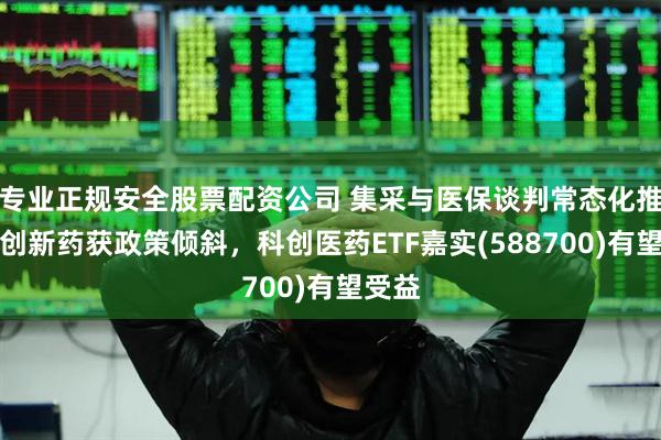 专业正规安全股票配资公司 集采与医保谈判常态化推进，创新药获政策倾斜，科创医药ETF嘉实(588700)有望受益