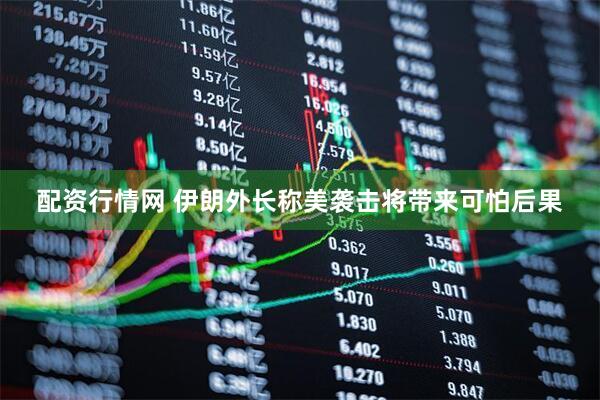 配资行情网 伊朗外长称美袭击将带来可怕后果