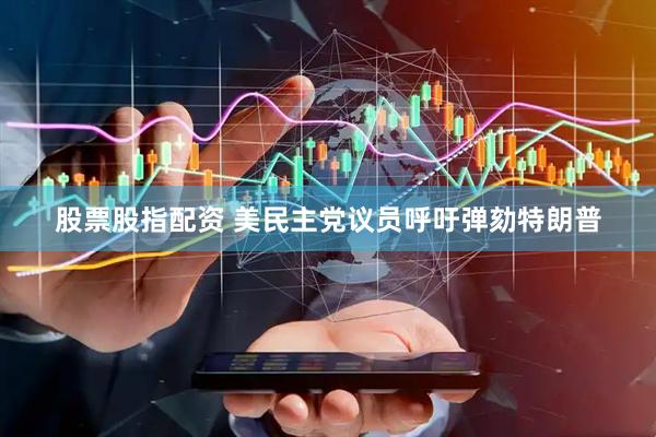 股票股指配资 美民主党议员呼吁弹劾特朗普