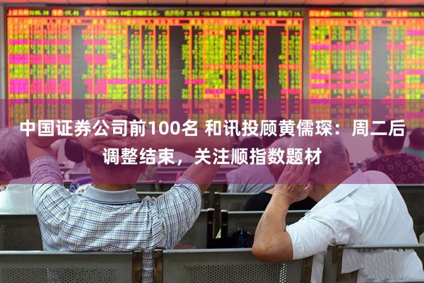 中国证券公司前100名 和讯投顾黄儒琛：周二后调整结束，关注顺指数题材