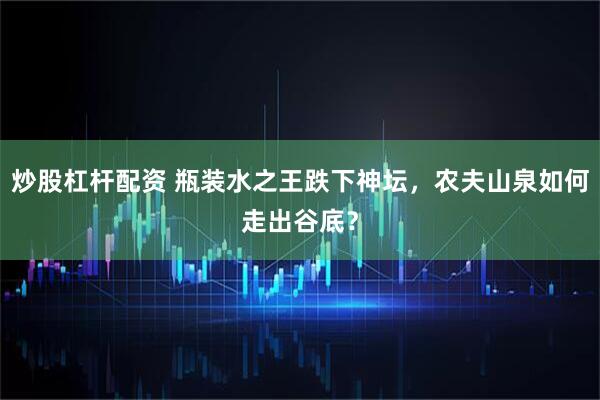 炒股杠杆配资 瓶装水之王跌下神坛，农夫山泉如何走出谷底？