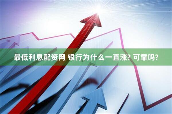 最低利息配资网 银行为什么一直涨? 可靠吗?