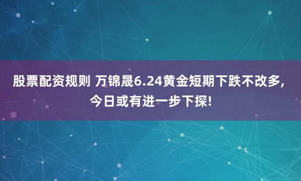 股票配资规则 万锦晟6.24黄金短期下跌不改多, 今日或有进一步下探!