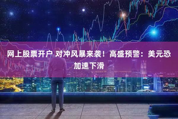 网上股票开户 对冲风暴来袭！高盛预警：美元恐加速下滑