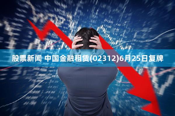 股票新闻 中国金融租赁(02312)6月25日复牌