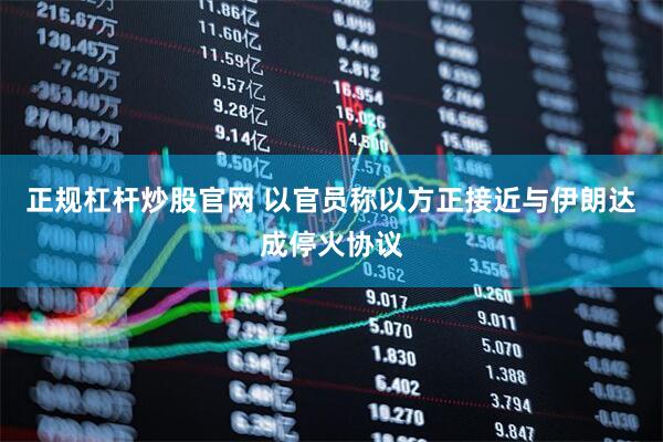 正规杠杆炒股官网 以官员称以方正接近与伊朗达成停火协议