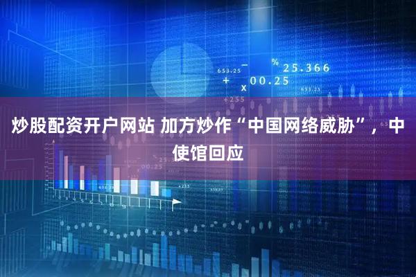 炒股配资开户网站 加方炒作“中国网络威胁”，中使馆回应
