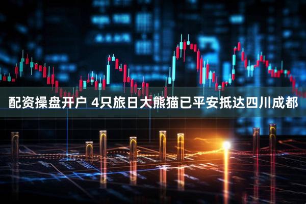 配资操盘开户 4只旅日大熊猫已平安抵达四川成都