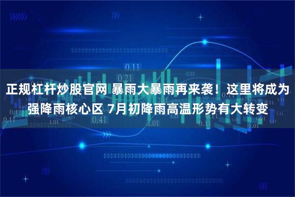 正规杠杆炒股官网 暴雨大暴雨再来袭！这里将成为强降雨核心区 7月初降雨高温形势有大转变
