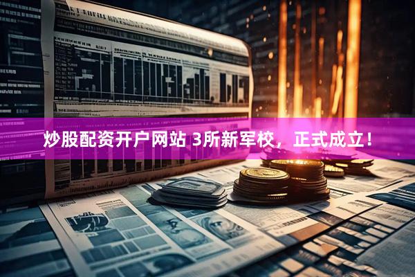 炒股配资开户网站 3所新军校，正式成立！