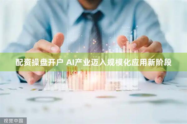 配资操盘开户 AI产业迈入规模化应用新阶段