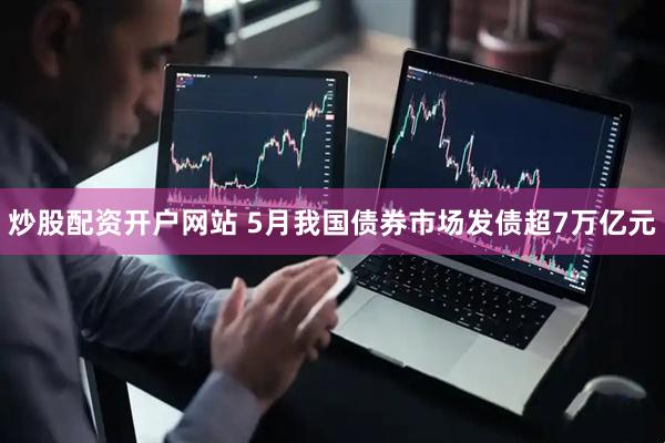 炒股配资开户网站 5月我国债券市场发债超7万亿元