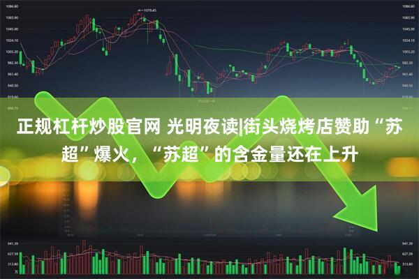正规杠杆炒股官网 光明夜读|街头烧烤店赞助“苏超”爆火，“苏超”的含金量还在上升