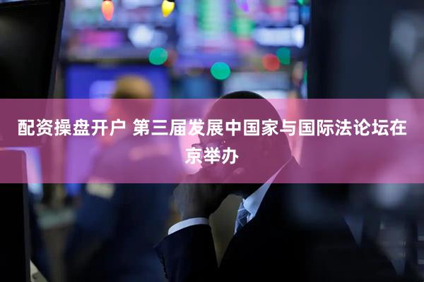 配资操盘开户 第三届发展中国家与国际法论坛在京举办