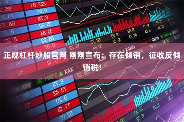 正规杠杆炒股官网 刚刚宣布：存在倾销，征收反倾销税！