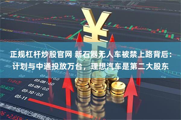 正规杠杆炒股官网 新石器无人车被禁上路背后：计划与中通投放万台，理想汽车是第二大股东