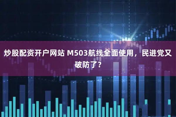 炒股配资开户网站 M503航线全面使用，民进党又破防了？