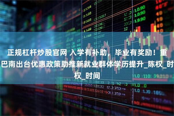 正规杠杆炒股官网 入学有补助，毕业有奖励！重庆巴南出台优惠政策助推新就业群体学历提升_陈权_时间