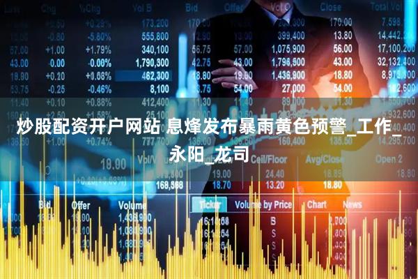 炒股配资开户网站 息烽发布暴雨黄色预警_工作_永阳_龙司