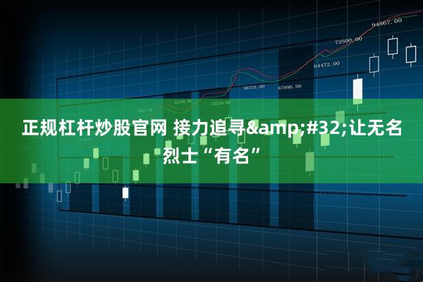 正规杠杆炒股官网 接力追寻&#32;让无名烈士“有名”