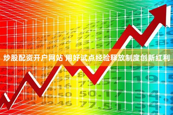炒股配资开户网站 用好试点经验释放制度创新红利