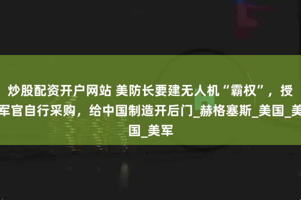 炒股配资开户网站 美防长要建无人机“霸权”，授权军官自行采购，给中国制造开后门_赫格塞斯_美国_美军