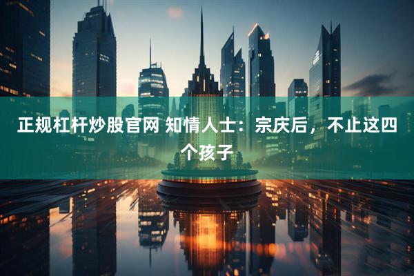 正规杠杆炒股官网 知情人士：宗庆后，不止这四个孩子