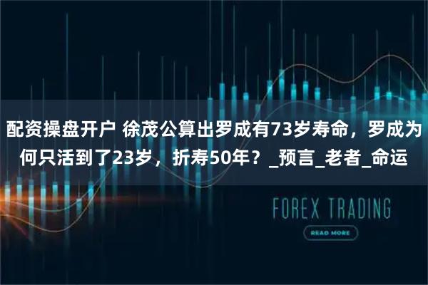 配资操盘开户 徐茂公算出罗成有73岁寿命，罗成为何只活到了23岁，折寿50年？_预言_老者_命运