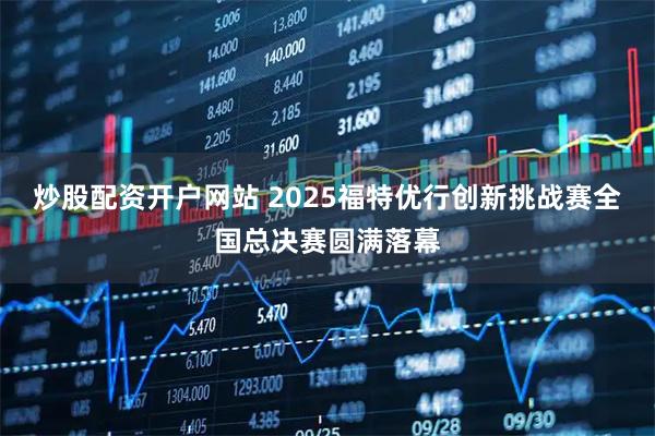炒股配资开户网站 2025福特优行创新挑战赛全国总决赛圆满落幕