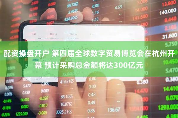 配资操盘开户 第四届全球数字贸易博览会在杭州开幕 预计采购总金额将达300亿元