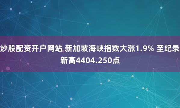 炒股配资开户网站 新加坡海峡指数大涨1.9% 至纪录新高4404.250点