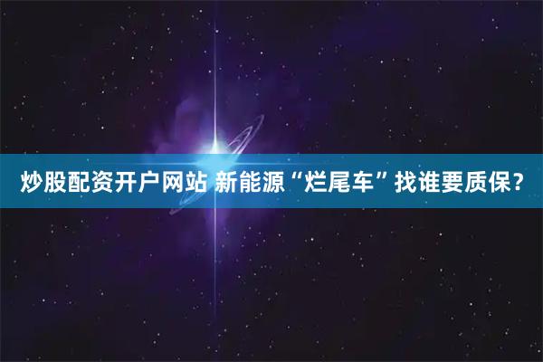 炒股配资开户网站 新能源“烂尾车”找谁要质保？