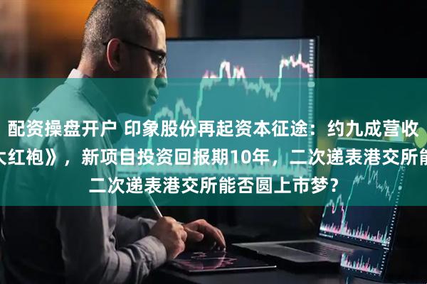 配资操盘开户 印象股份再起资本征途:约九成营收来自《印象·大红袍》,新项目投资回报期10年,二次递表港交所能否圆上市梦?