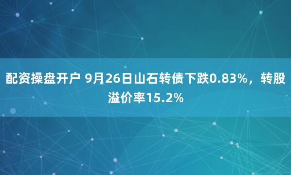 配资操盘开户 9月26日山石转债下跌0.83%,转股溢价率15.2%