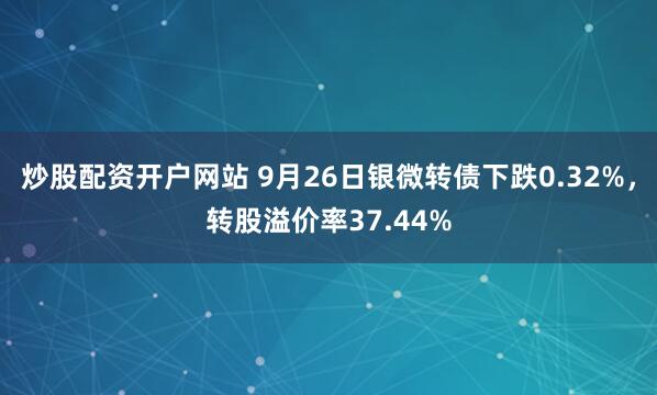 炒股配资开户网站 9月26日银微转债下跌0.32%,转股溢价率37.44%