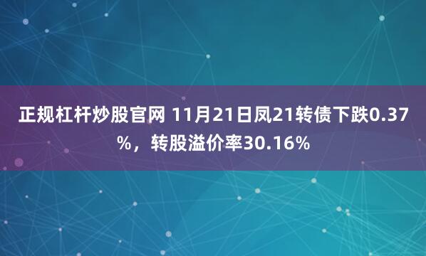 正规杠杆炒股官网 11月21日凤21转债下跌0.37%,转股溢价率30.16%