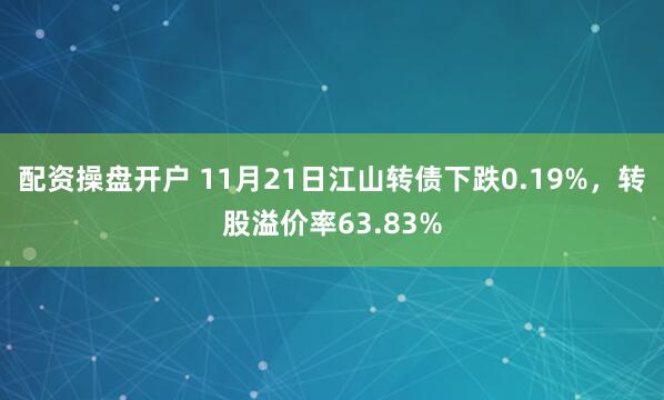 配资操盘开户 11月21日江山转债下跌0.19%，转股溢价率63.83%