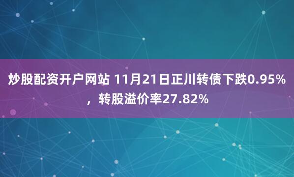 炒股配资开户网站 11月21日正川转债下跌0.95%，转股溢价率27.82%