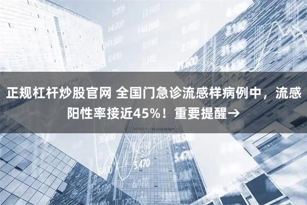 正规杠杆炒股官网 全国门急诊流感样病例中，流感阳性率接近45%！重要提醒→