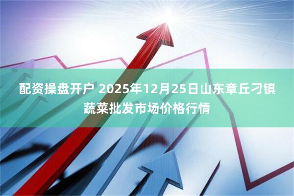 配资操盘开户 2025年12月25日山东章丘刁镇蔬菜批发市场价格行情