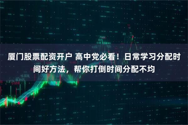 厦门股票配资开户 高中党必看！日常学习分配时间好方法，帮你打倒时间分配不均