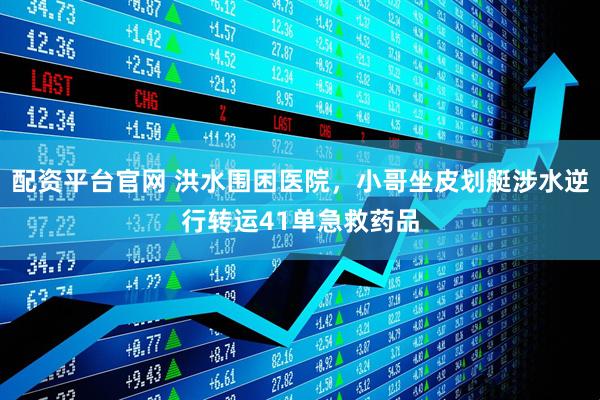 配资平台官网 洪水围困医院，小哥坐皮划艇涉水逆行转运41单急救药品
