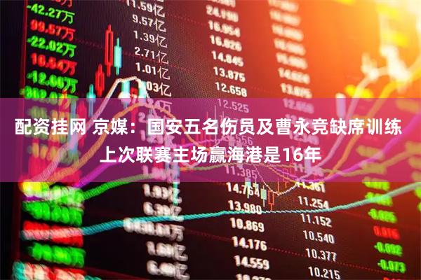 配资挂网 京媒：国安五名伤员及曹永竞缺席训练 上次联赛主场赢海港是16年