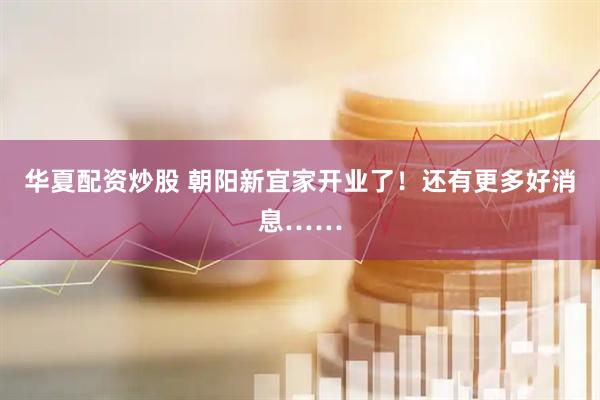 华夏配资炒股 朝阳新宜家开业了！还有更多好消息……