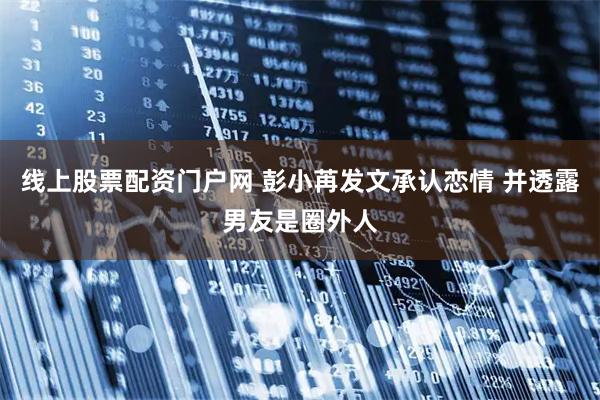 线上股票配资门户网 彭小苒发文承认恋情 并透露男友是圈外人