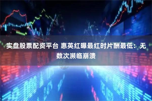 实盘股票配资平台 惠英红曝最红时片酬最低：无数次濒临崩溃